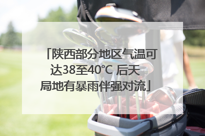 陕西部分地区气温可达38至40℃ 后天局地有暴雨伴强对流