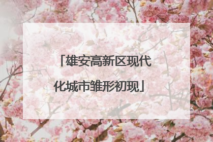 雄安高新区现代化城市雏形初现