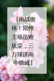 雨战奥体！常州主场虽败犹荣，三万球迷雨中助威