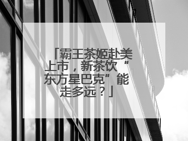 霸王茶姬赴美上市，新茶饮“东方星巴克”能走多远？