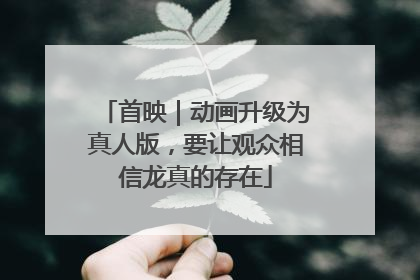 首映｜动画升级为真人版，要让观众相信龙真的存在