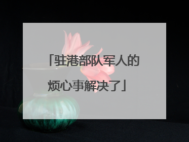 驻港部队军人的烦心事解决了