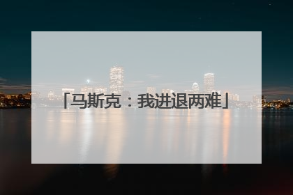 马斯克：我进退两难
