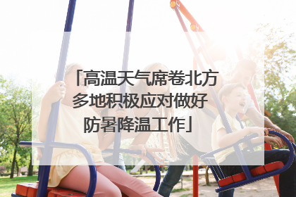 高温天气席卷北方 多地积极应对做好防暑降温工作