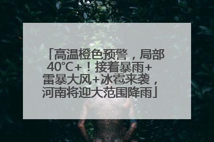 高温橙色预警，局部40℃+！接着暴雨+雷暴大风+冰雹来袭，河南将迎大范围降雨