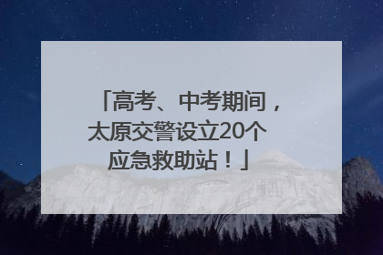 高考、中考期间，太原交警设立20个应急救助站！