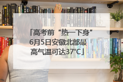 高考前“热一下身” 6月5日安徽北部最高气温可达37℃