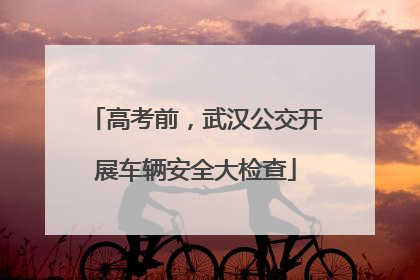 高考前，武汉公交开展车辆安全大检查
