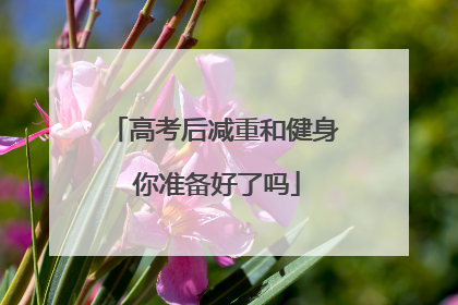 高考后减重和健身 你准备好了吗