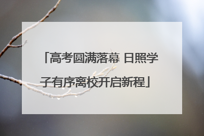 高考圆满落幕 日照学子有序离校开启新程