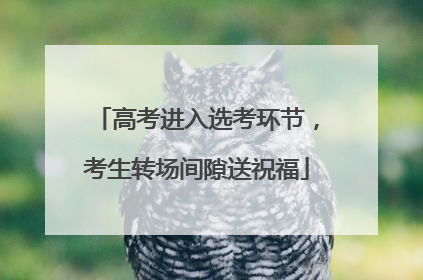 高考进入选考环节，考生转场间隙送祝福