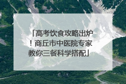 高考饮食攻略出炉！商丘市中医院专家教你三餐科学搭配