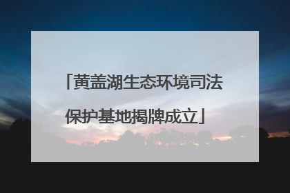 黄盖湖生态环境司法保护基地揭牌成立