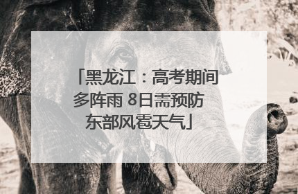 黑龙江：高考期间多阵雨 8日需预防东部风雹天气