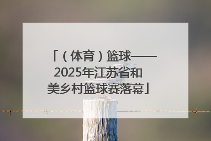 （体育）篮球——2025年江苏省和美乡村篮球赛落幕
