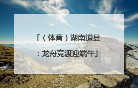（体育）湖南道县：龙舟竞渡迎端午