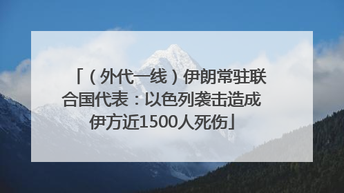 （外代一线）伊朗常驻联合国代表：以色列袭击造成伊方近1500人死伤