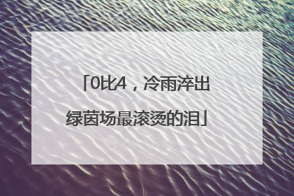 0比4，冷雨淬出绿茵场最滚烫的泪