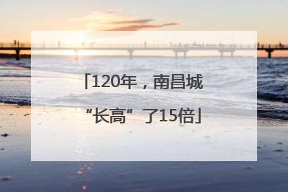 120年，南昌城“长高”了15倍
