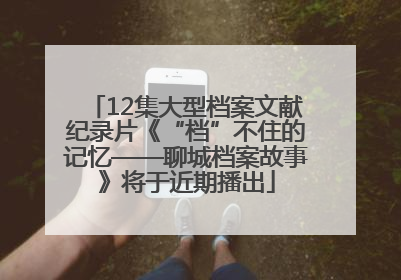 12集大型档案文献纪录片《“档”不住的记忆——聊城档案故事》将于近期播出