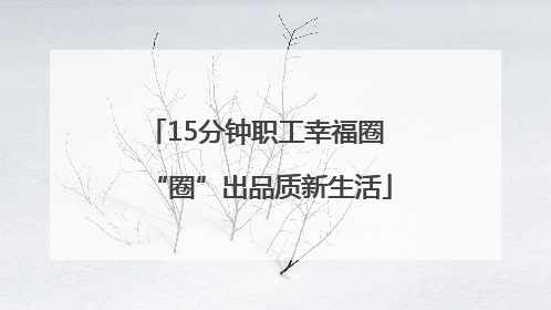 15分钟职工幸福圈 “圈”出品质新生活