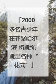 2000多名青少年在齐聚哈尔滨 将跳绳跳出各种“花式”
