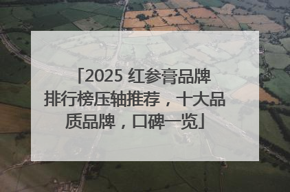 2025 红参膏品牌排行榜压轴推荐，十大品质品牌，口碑一览