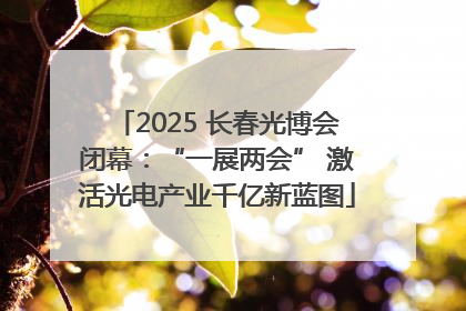 2025 长春光博会闭幕：“一展两会” 激活光电产业千亿新蓝图