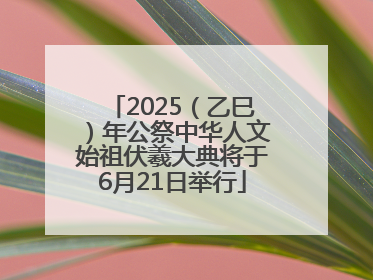 2025（乙巳）年公祭中华人文始祖伏羲大典将于6月21日举行