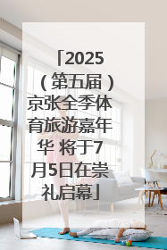2025（第五届）京张全季体育旅游嘉年华 将于7月5日在崇礼启幕