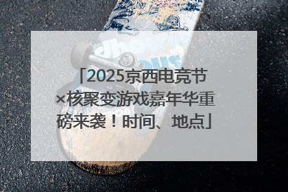 2025京西电竞节×核聚变游戏嘉年华重磅来袭！时间、地点
