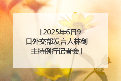 2025年6月9日外交部发言人林剑主持例行记者会