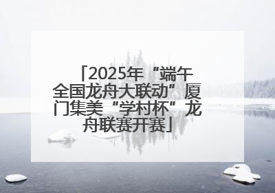 2025年“端午全国龙舟大联动”厦门集美“学村杯”龙舟联赛开赛