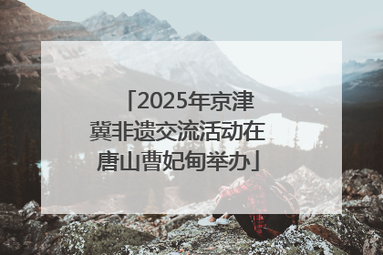 2025年京津冀非遗交流活动在唐山曹妃甸举办