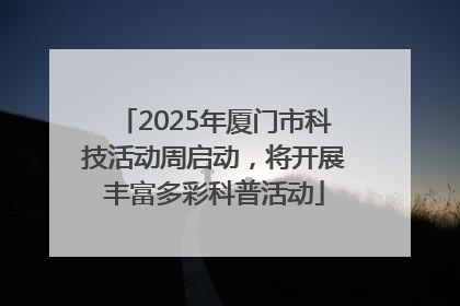 2025年厦门市科技活动周启动，将开展丰富多彩科普活动