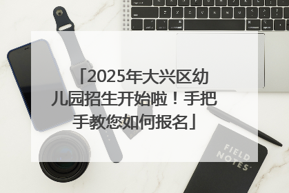 2025年大兴区幼儿园招生开始啦！手把手教您如何报名