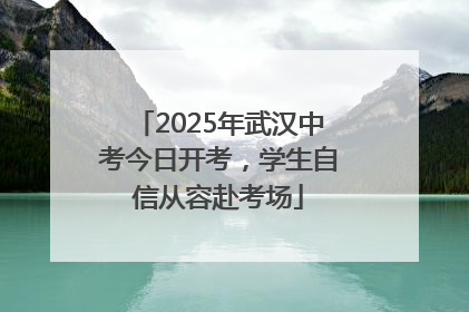 2025年武汉中考今日开考，学生自信从容赴考场