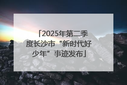 2025年第二季度长沙市“新时代好少年”事迹发布
