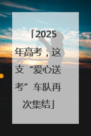 2025年高考，这支“爱心送考”车队再次集结
