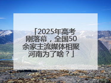 2025年高考刚落幕，全国50余家主流媒体相聚河南为了啥？