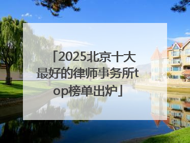 2025北京十大最好的律师事务所top榜单出炉