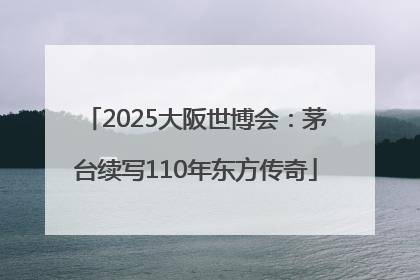 2025大阪世博会：茅台续写110年东方传奇