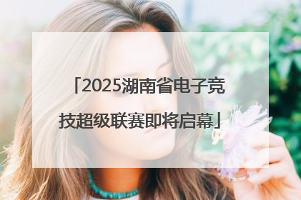 2025湖南省电子竞技超级联赛即将启幕
