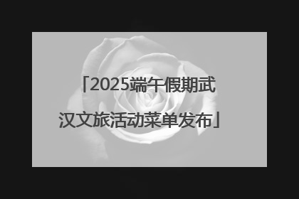 2025端午假期武汉文旅活动菜单发布