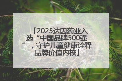2025达因药业入选“中国品牌500强”，守护儿童健康诠释品牌价值内核