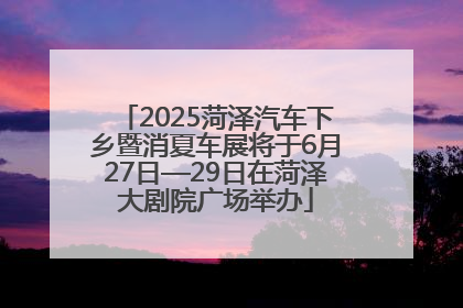 2025菏泽汽车下乡暨消夏车展将于6月27日—29日在菏泽大剧院广场举办