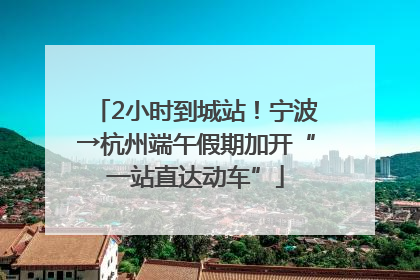2小时到城站！宁波→杭州端午假期加开“一站直达动车”