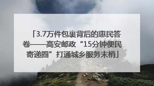 3.7万件包裹背后的惠民答卷——高安邮政“15分钟便民寄递圈”打通城乡服务末梢