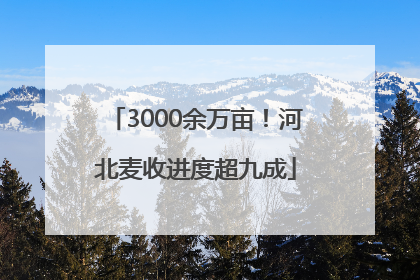 3000余万亩！河北麦收进度超九成