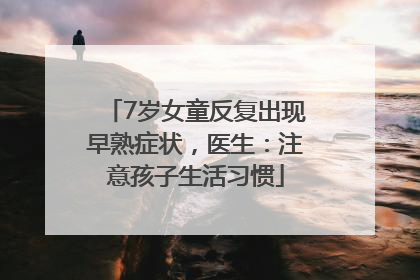 7岁女童反复出现早熟症状，医生：注意孩子生活习惯